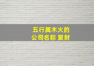 五行属木火的公司名称 聚财